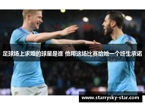 足球场上求婚的球星是谁 他用这场比赛给她一个终生承诺