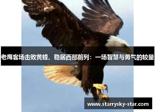老鹰客场击败黄蜂，稳居西部前列：一场智慧与勇气的较量
